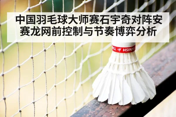 中国羽毛球大师赛石宇奇对阵安赛龙网前控制与节奏博弈分析 | bwin
