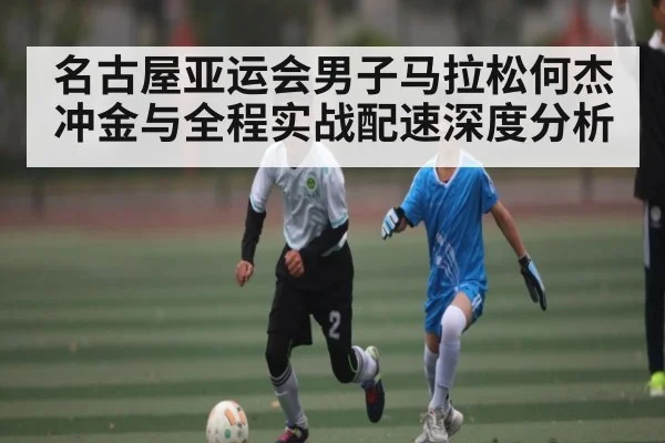 名古屋亚运会男子马拉松何杰冲金与全程实战配速深度分析（bwin）