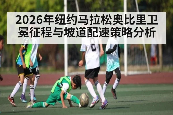 2026年纽约马拉松奥比里卫冕征程与坡道配速策略分析（bwin）