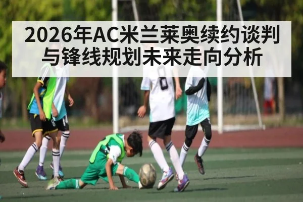 2026年AC米兰莱奥续约谈判与锋线规划未来走向分析（bwin）