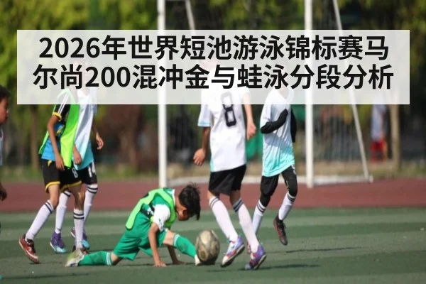 2026年世界短池游泳锦标赛马尔尚200混冲金与蛙泳分段分析 | bwin