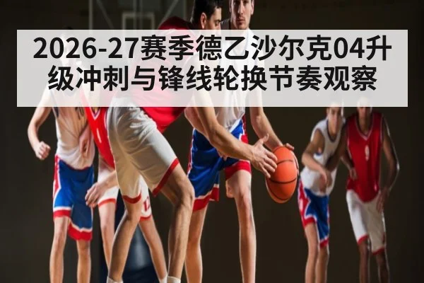 2026-27赛季德乙沙尔克04升级冲刺与锋线轮换节奏观察（bwin）