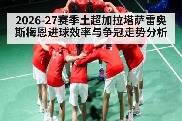 2026-27赛季土超加拉塔萨雷奥斯梅恩进球效率与争冠走势分析（bwin）