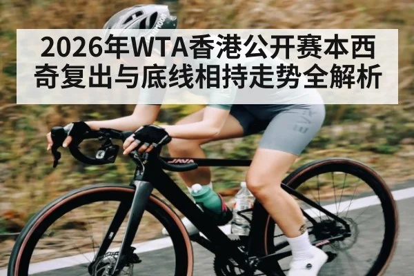 2026年WTA香港公开赛本西奇复出与底线相持走势全解析（bwin）